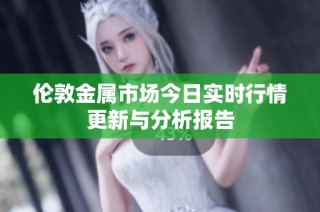 伦敦金属市场今日实时行情更新与分析报告