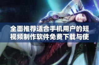全面推荐适合手机用户的短视频制作软件免费下载与使用指南