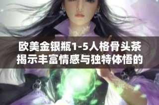 欧美金银瓶1-5人格骨头茶揭示丰富情感与独特体悟的深度探讨
