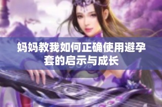 妈妈教我如何正确使用避孕套的启示与成长