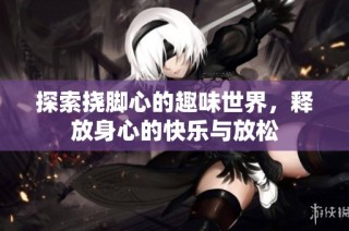 探索挠脚心的趣味世界，释放身心的快乐与放松