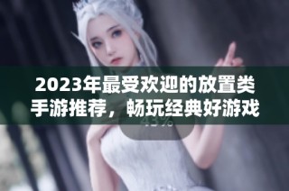 2023年最受欢迎的放置类手游推荐，畅玩经典好游戏合集