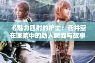 《魅力四射的护士：苍井空在医院中的动人瞬间与故事》
