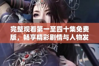 完整观看第一至四十集免费版，畅享精彩剧情与人物发展