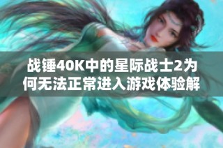 战锤40K中的星际战士2为何无法正常进入游戏体验解析