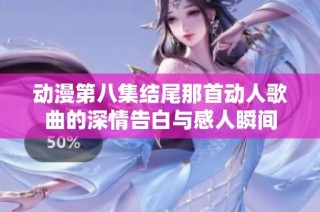 动漫第八集结尾那首动人歌曲的深情告白与感人瞬间
