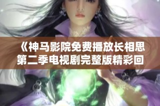 《神马影院免费播放长相思第二季电视剧完整版精彩回顾与解读》