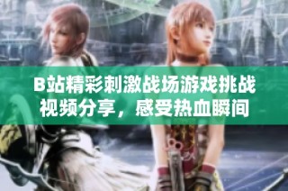 B站精彩刺激战场游戏挑战视频分享，感受热血瞬间