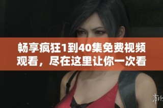 畅享疯狂1到40集免费视频观看，尽在这里让你一次看个够