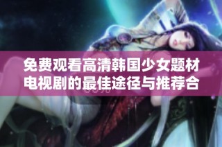 免费观看高清韩国少女题材电视剧的最佳途径与推荐合集