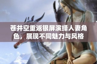 苍井空重返银屏演绎人妻角色，展现不同魅力与风格