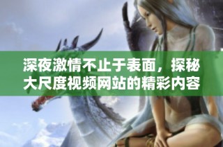 深夜激情不止于表面，探秘大尺度视频网站的精彩内容