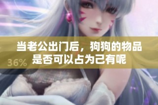 当老公出门后，狗狗的物品是否可以占为己有呢