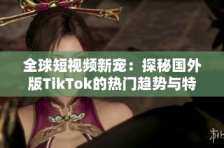 全球短视频新宠：探秘国外版TikTok的热门趋势与特色