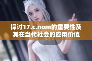 探讨17.c.nom的重要性及其在当代社会的应用价值
