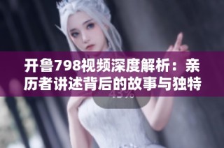 开鲁798视频深度解析：亲历者讲述背后的故事与独特魅力
