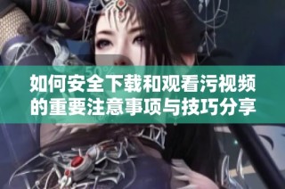 如何安全下载和观看污视频的重要注意事项与技巧分享