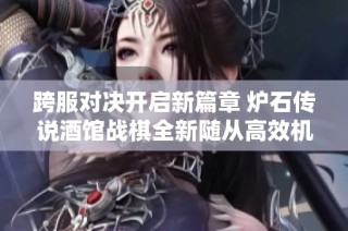 跨服对决开启新篇章 炉石传说酒馆战棋全新随从高效机师解密玩法与策略