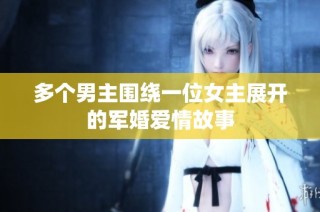 多个男主围绕一位女主展开的军婚爱情故事