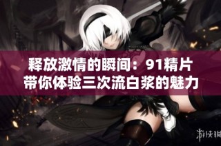 释放激情的瞬间：91精片带你体验三次流白浆的魅力