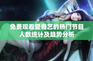 免费观看爱奇艺的热门节目人数统计及趋势分析