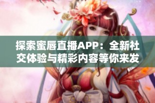 探索蜜唇直播APP：全新社交体验与精彩内容等你来发现