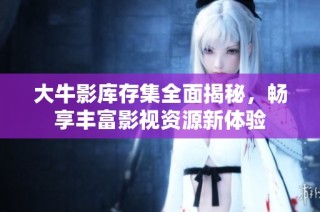 大牛影库存集全面揭秘，畅享丰富影视资源新体验