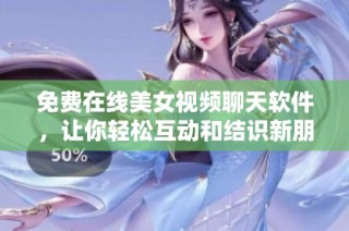 免费在线美女视频聊天软件，让你轻松互动和结识新朋友