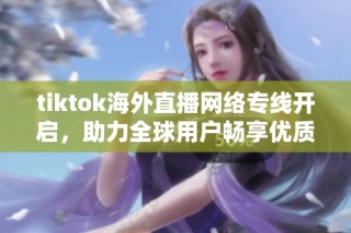 tiktok海外直播网络专线开启，助力全球用户畅享优质直播体验