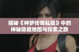 揭秘《神梦传奇私服》中的神秘隐藏地图与探索之旅