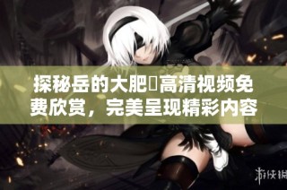 探秘岳的大肥坹高清视频免费欣赏，完美呈现精彩内容