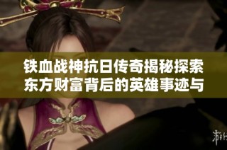 铁血战神抗日传奇揭秘探索东方财富背后的英雄事迹与历史价值