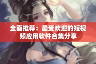 全面推荐：最受欢迎的短视频应用软件合集分享
