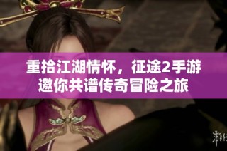 重拾江湖情怀，征途2手游邀你共谱传奇冒险之旅