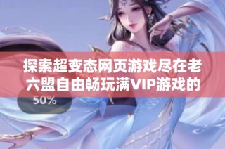 探索超变态网页游戏尽在老六盟自由畅玩满VIP游戏的乐趣