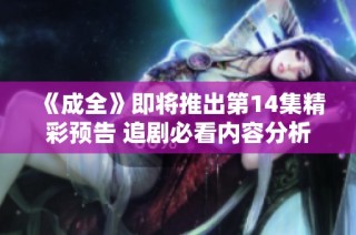 《成全》即将推出第14集精彩预告 追剧必看内容分析
