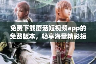 免费下载蘑菇短视频app的免费版本，畅享海量精彩短视频内容