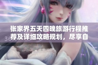 张家界五天四晚旅游行程推荐及详细攻略规划，尽享自然风光与特色美食之旅