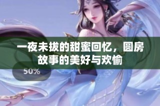 一夜未拔的甜蜜回忆，圆房故事的美好与欢愉