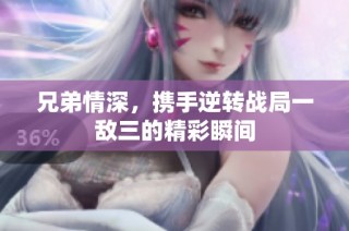 兄弟情深，携手逆转战局一敌三的精彩瞬间
