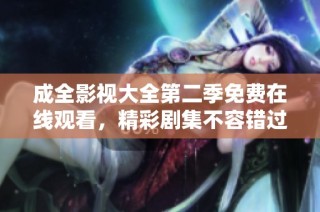 成全影视大全第二季免费在线观看，精彩剧集不容错过