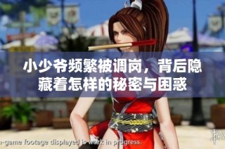 小少爷频繁被调岗，背后隐藏着怎样的秘密与困惑