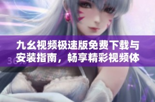 九幺视频极速版免费下载与安装指南，畅享精彩视频体验
