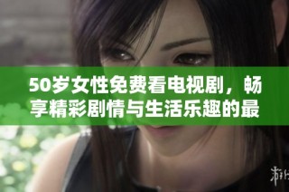 50岁女性免费看电视剧，畅享精彩剧情与生活乐趣的最佳选择