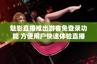 魅影直播推出游客免登录功能 方便用户快速体验直播内容