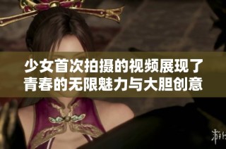 少女首次拍摄的视频展现了青春的无限魅力与大胆创意