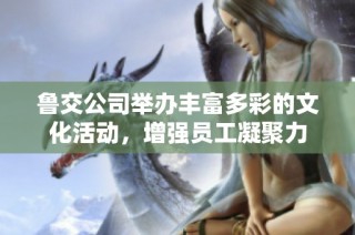 鲁交公司举办丰富多彩的文化活动，增强员工凝聚力