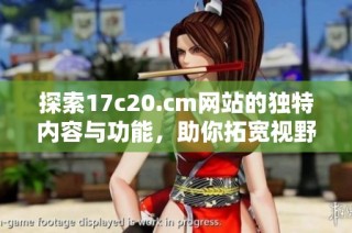 探索17c20.cm网站的独特内容与功能，助你拓宽视野与知识面