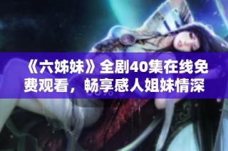 《六姊妹》全剧40集在线免费观看，畅享感人姐妹情深的故事旅程