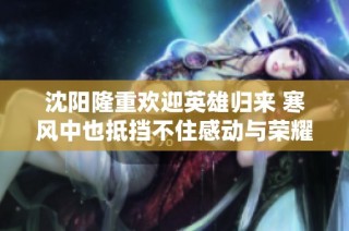 沈阳隆重欢迎英雄归来 寒风中也抵挡不住感动与荣耀
